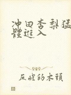 冲田杏梨猛烈肉体进入