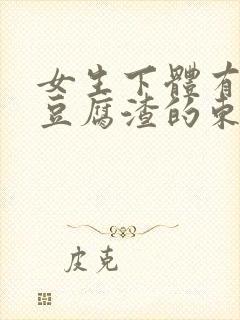 女生下体有白色豆腐渣的东西是怎么回事