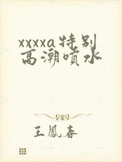 xxxxa特别高潮喷水封面