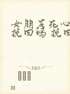 女朋友死心了能挽回吗 挽回女朋友的方法