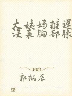 大姨妈推迟十天没来胸部胀痛