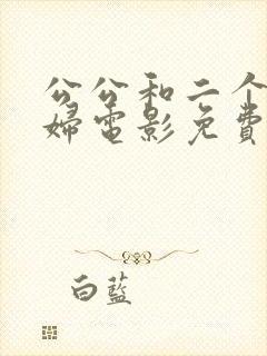 公公和二个儿媳妇电影免费观看