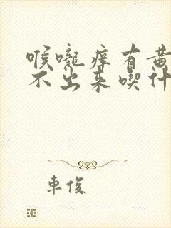 喉咙痒有黄痰咳不出来吃什么药