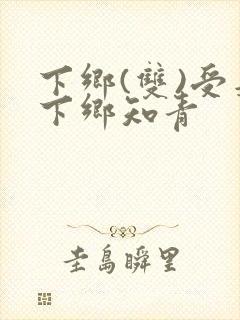 下乡(双)受是下乡知青