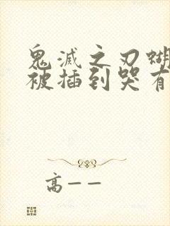 鬼灭之刃蝴蝶忍被插到哭有图有真相