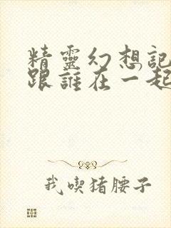 精灵幻想记男主跟谁在一起了