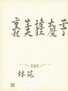 重生后太子妃成宠夫狂魔了完整版