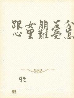 跟女朋友分手了心里难受怎么办