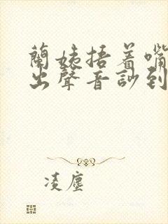 兰姨捂着嘴怕发出声音吵到