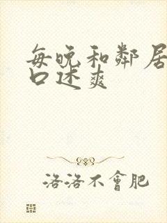 每晚和邻居做爰口述爽