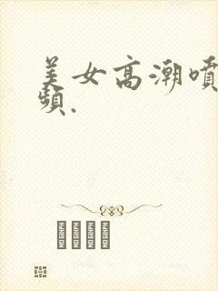 美女高潮喷水视频.