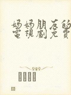 妈妈朋友的儿子电视剧免费观看完整版