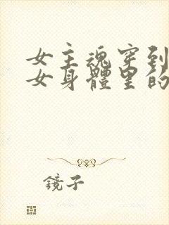 女主魂穿到其他女身体里的小说