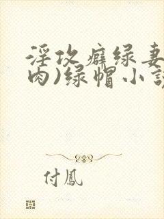 淫攻癖绿妻(高肉)绿帽小说