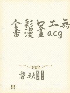 全彩口工无番库番漫画acg