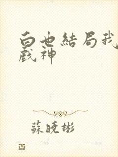 白也结局我不是戏神