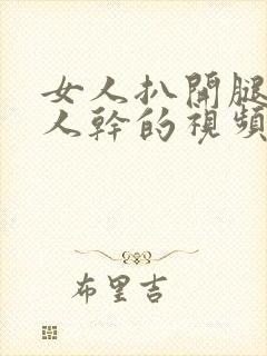 女人扒开腿让男人干的视频