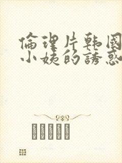 伦理片韩国善良小姨的诱惑