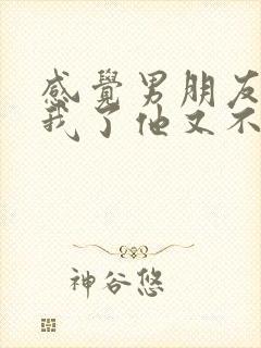 感觉男朋友不爱我了他又不想分手怎么办