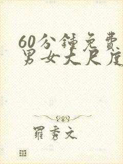 60分钟免费看男女大尺度床戏视频