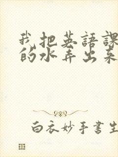 我把英语课代表的水弄出来了