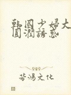 韩国少妇大尺度圆润诱惑