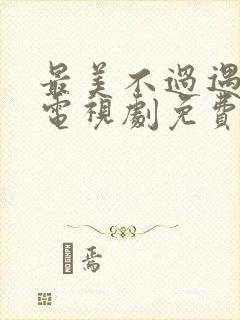 最美不过遇见你电视剧免费观看全集