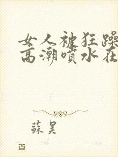 女人被狂躁c到高潮喷水在线观看