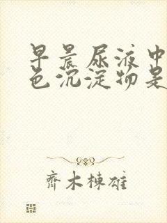 早晨尿液中有白色沉淀物是什么原因