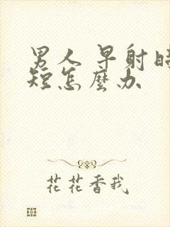 男人 早射时间短怎么办