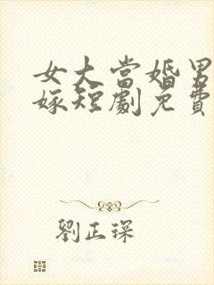 女大当婚男大当嫁短剧免费观看