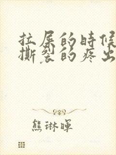 拉屎的时候肛门撕裂的疼出血怎么回事