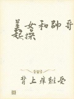 美女和帅哥在一起操