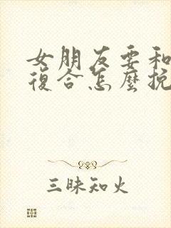 女朋友要和前任复合怎么挽回