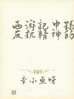 西游记中孙悟空反抗精神的情节是