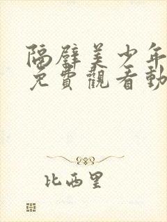 隔壁美少年哥哥免费观看动漫版全集