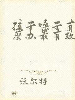 孩子嗓子有痰怎么办最有效