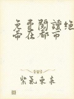 免费阅读绝世仙帝在都市