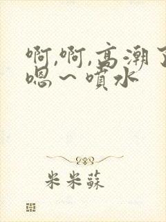 啊,啊,高潮了嗯～喷水