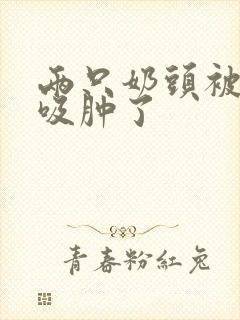 两只奶头被老头吸肿了