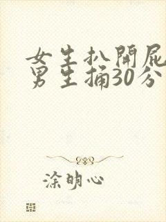 女生扒开屁股让男生捅30分钟