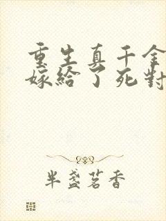 重生真千金,我嫁给了死对头小说