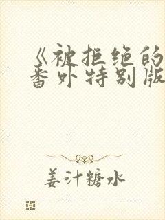 《被拒绝的爱》番外特别版