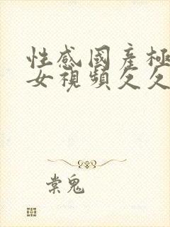 性感国产极品美女视频久久