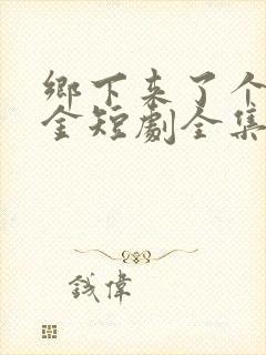 乡下来了个真千金短剧全集播放