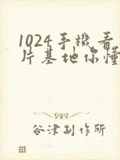 1024手机看片基地你懂得国产