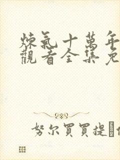 炼气十万年在线观看全集免费播放动