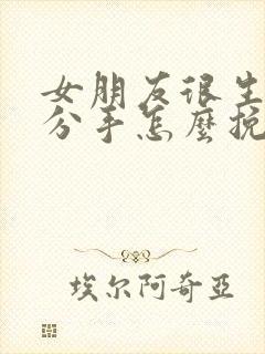 女朋友很生气要分手怎么挽回