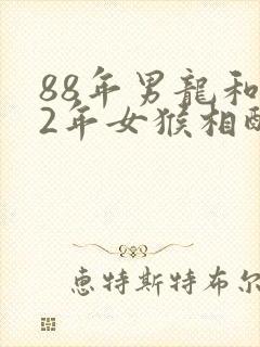 88年男龙和92年女猴相配婚姻如何封面