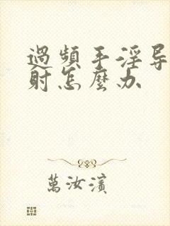 过频手淫导致早射怎么办